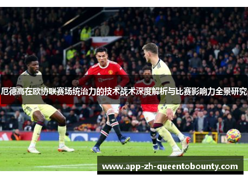 厄德高在欧协联赛场统治力的技术战术深度解析与比赛影响力全景研究 厄德高在欧协联赛场统治力的技术战术深度解析与比赛影响力全景研究