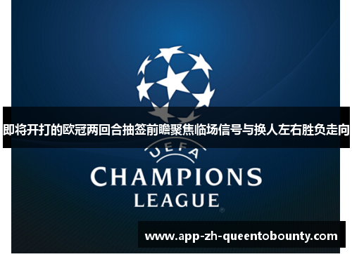 即将开打的欧冠两回合抽签前瞻聚焦临场信号与换人左右胜负走向