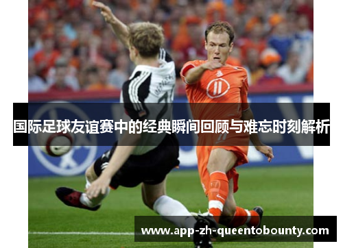 国际足球友谊赛中的经典瞬间回顾与难忘时刻解析 国际足球友谊赛中的经典瞬间回顾与难忘时刻解析