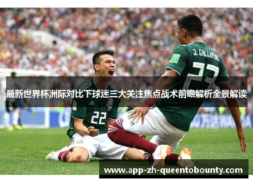 最新世界杯洲际对比下球迷三大关注焦点战术前瞻解析全景解读 最新世界杯洲际对比下球迷三大关注焦点战术前瞻解析全景解读