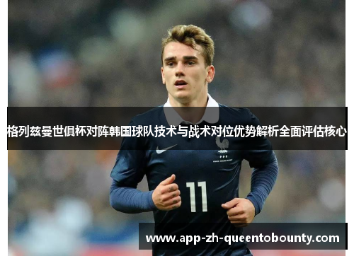格列兹曼世俱杯对阵韩国球队技术与战术对位优势解析全面评估核心