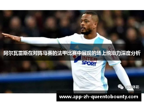 阿尔瓦雷斯在对阵马赛的法甲比赛中展现的场上统治力深度分析