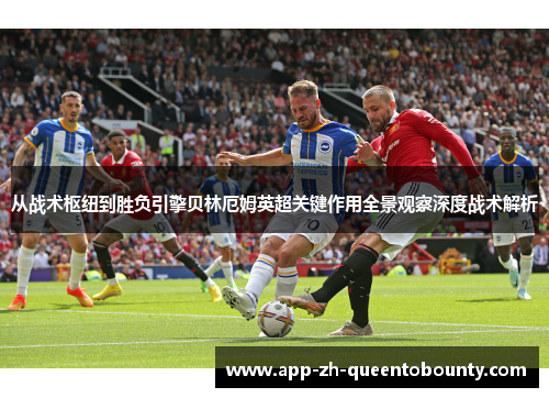 从战术枢纽到胜负引擎贝林厄姆英超关键作用全景观察深度战术解析 从战术枢纽到胜负引擎贝林厄姆英超关键作用全景观察深度战术解析