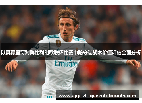 以莫德里奇对阵比利时欧联杯比赛中防守端战术价值评估全面分析 以莫德里奇对阵比利时欧联杯比赛中防守端战术价值评估全面分析
