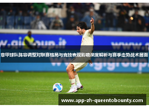 意甲球队阵容调整对联赛格局与竞技表现影响深度解析与赛季走势战术层面