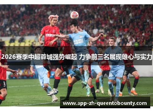 2026赛季中超蓉城强势崛起 力争前三名展现雄心与实力