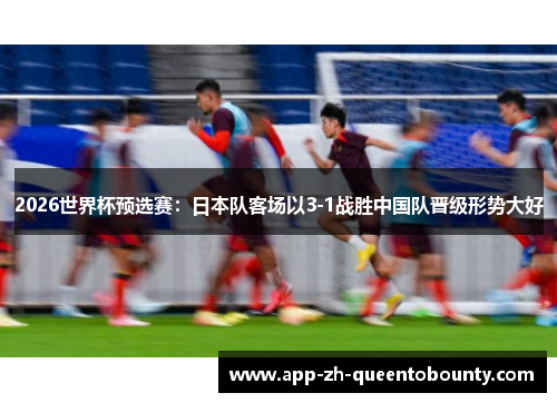 2026世界杯预选赛：日本队客场以3-1战胜中国队晋级形势大好