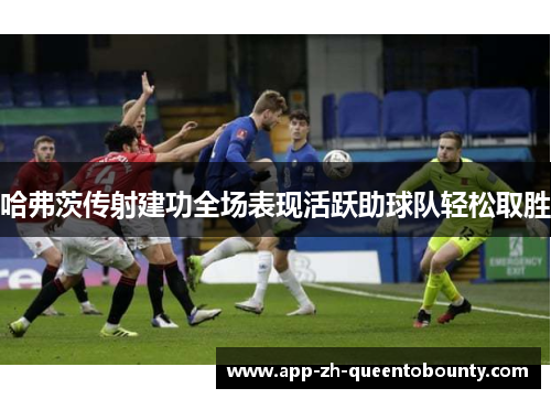 哈弗茨传射建功全场表现活跃助球队轻松取胜