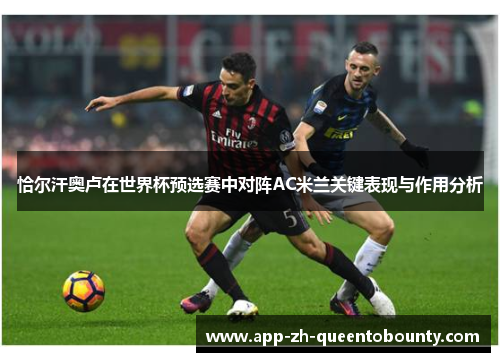 恰尔汗奥卢在世界杯预选赛中对阵AC米兰关键表现与作用分析