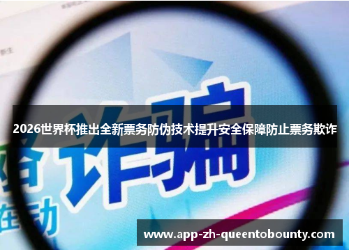 2026世界杯推出全新票务防伪技术提升安全保障防止票务欺诈