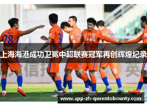 上海海港成功卫冕中超联赛冠军再创辉煌纪录
