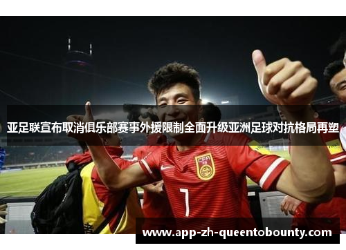 亚足联宣布取消俱乐部赛事外援限制全面升级亚洲足球对抗格局再塑 亚足联宣布取消俱乐部赛事外援限制全面升级亚洲足球对抗格局再塑