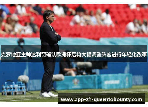 克罗地亚主帅达利奇确认欧洲杯后将大幅调整阵容进行年轻化改革
