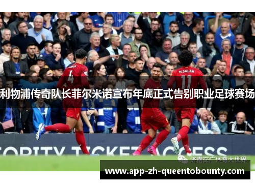 利物浦传奇队长菲尔米诺宣布年底正式告别职业足球赛场