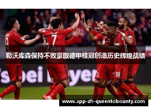 勒沃库森保持不败豪取德甲桂冠创造历史辉煌战绩