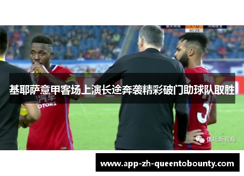 基耶萨意甲客场上演长途奔袭精彩破门助球队取胜 基耶萨意甲客场上演长途奔袭精彩破门助球队取胜