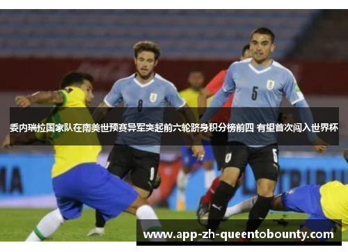 委内瑞拉国家队在南美世预赛异军突起前六轮跻身积分榜前四 有望首次闯入世界杯