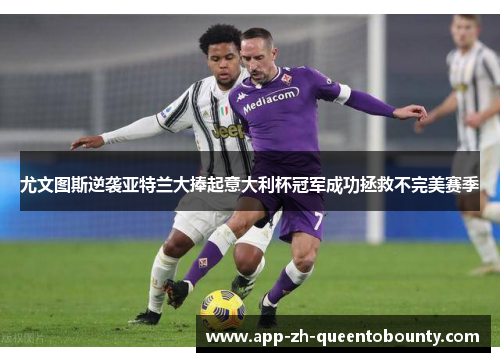 尤文图斯逆袭亚特兰大捧起意大利杯冠军成功拯救不完美赛季 尤文图斯逆袭亚特兰大捧起意大利杯冠军成功拯救不完美赛季