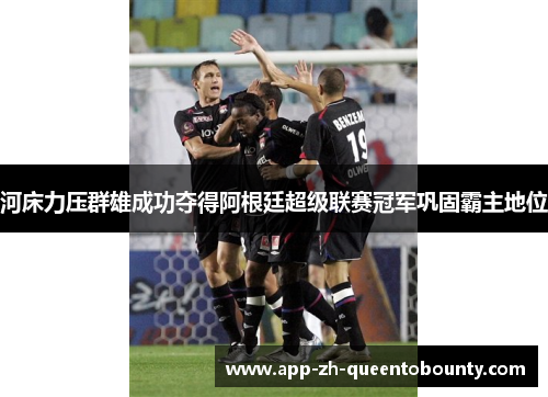河床力压群雄成功夺得阿根廷超级联赛冠军巩固霸主地位