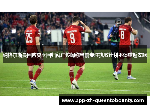 纳格尔斯曼回应夏季回归拜仁传闻称当前专注执教计划不谈重返安联
