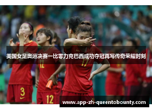 美国女足奥运决赛一比零力克巴西成功夺冠再写传奇荣耀时刻