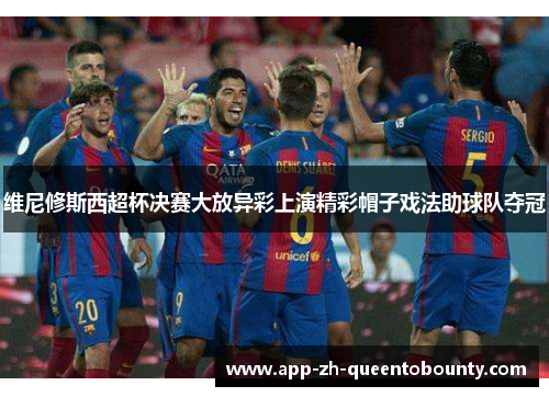 维尼修斯西超杯决赛大放异彩上演精彩帽子戏法助球队夺冠