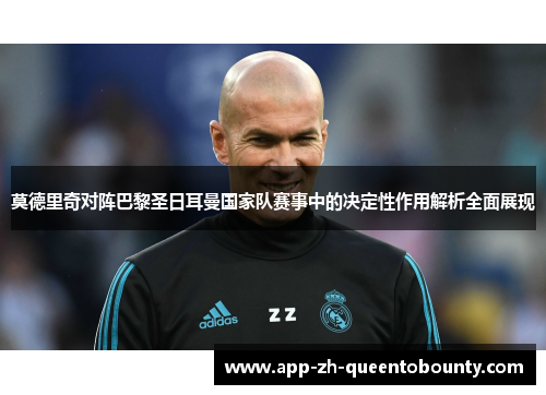 莫德里奇对阵巴黎圣日耳曼国家队赛事中的决定性作用解析全面展现