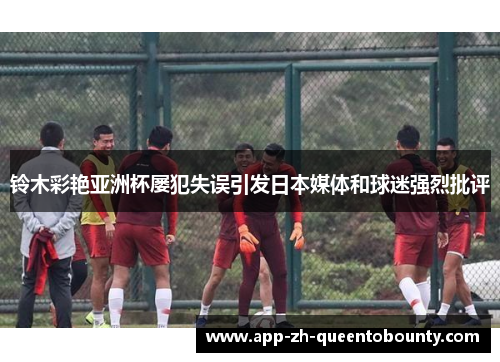 铃木彩艳亚洲杯屡犯失误引发日本媒体和球迷强烈批评