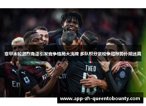 意甲本轮激烈角逐引发竞争格局大洗牌 多队积分紧咬争冠形势扑朔迷离