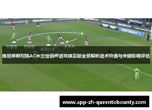 维尼修斯对阵AC米兰世俱杯进攻端贡献全景解析战术价值与关键影响评估
