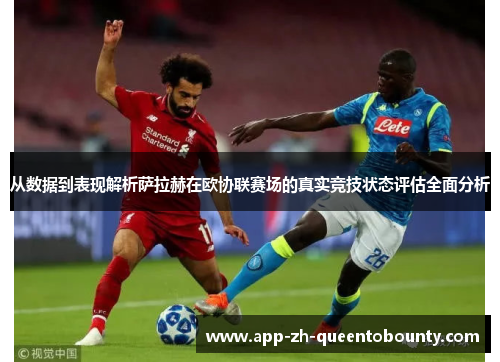 从数据到表现解析萨拉赫在欧协联赛场的真实竞技状态评估全面分析