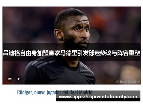 吕迪格自由身加盟皇家马德里引发球迷热议与阵容重塑