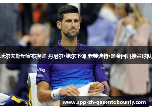 沃尔夫斯堡宣布换帅 丹尼尔·鲍尔下课 老帅迪特·黑金回归接管球队