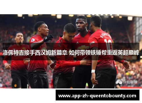 洛佩特吉接手西汉姆新篇章 如何带领铁锤帮重返英超巅峰 洛佩特吉接手西汉姆新篇章 如何带领铁锤帮重返英超巅峰