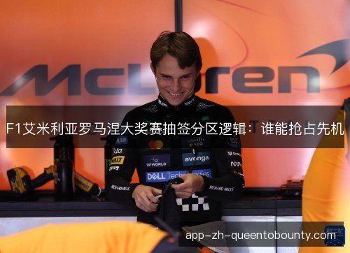 F1艾米利亚罗马涅大奖赛抽签分区逻辑：谁能抢占先机