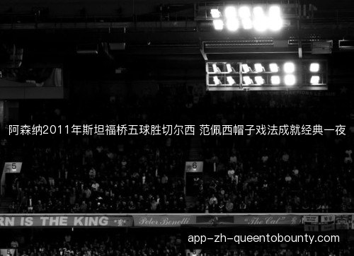 阿森纳2011年斯坦福桥五球胜切尔西 范佩西帽子戏法成就经典一夜